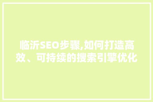 临沂SEO步骤,如何打造高效、可持续的搜索引擎优化方法  第1张