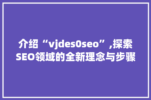 介绍“vjdes0seo”,探索SEO领域的全新理念与步骤