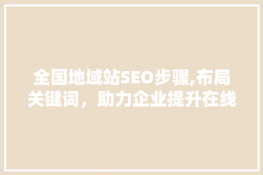 全国地域站SEO步骤,布局关键词，助力企业提升在线影响力