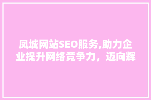 凤城网站SEO服务,助力企业提升网络竞争力，迈向辉煌未来  第1张