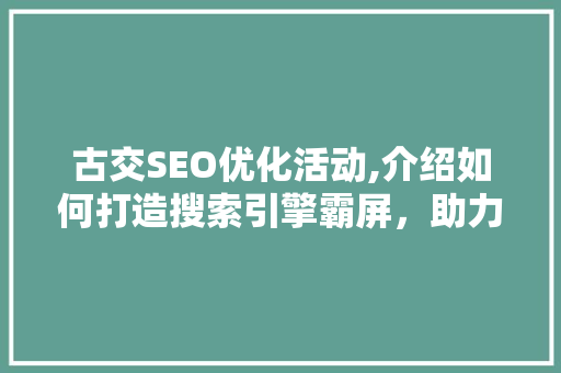 古交SEO优化活动,介绍如何打造搜索引擎霸屏，助力企业腾飞