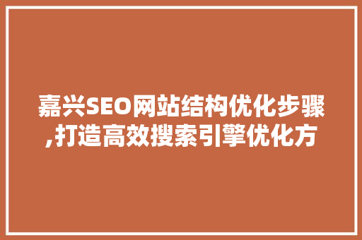 嘉兴SEO网站结构优化步骤,打造高效搜索引擎优化方法