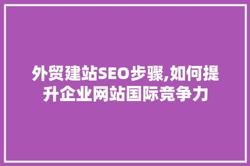 外贸建站SEO步骤,如何提升企业网站国际竞争力