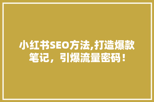 小红书SEO方法,打造爆款笔记，引爆流量密码！