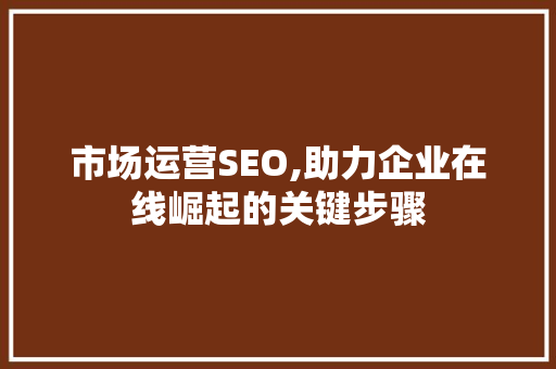 市场运营SEO,助力企业在线崛起的关键步骤  第1张