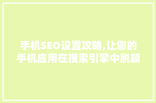手机SEO设置攻略,让您的手机应用在搜索引擎中脱颖而出
