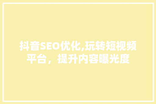 抖音SEO优化,玩转短视频平台，提升内容曝光度