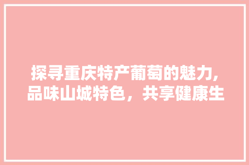 探寻重庆特产葡萄的魅力,品味山城特色，共享健康生活