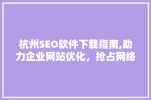 杭州SEO软件下载指南,助力企业网站优化，抢占网络营销高地