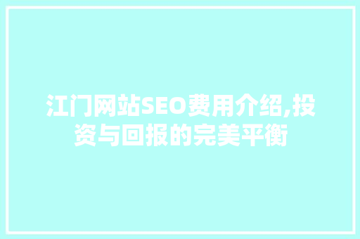 江门网站SEO费用介绍,投资与回报的完美平衡