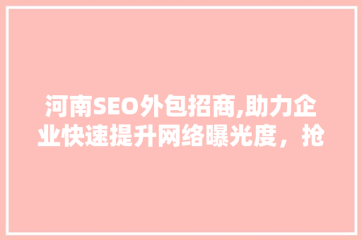 河南SEO外包招商,助力企业快速提升网络曝光度，抢占市场份额