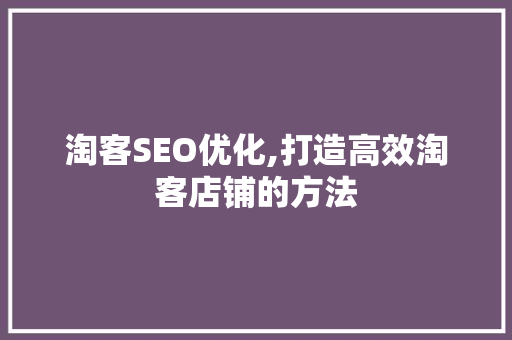 淘客SEO优化,打造高效淘客店铺的方法
