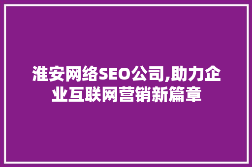 淮安网络SEO公司,助力企业互联网营销新篇章