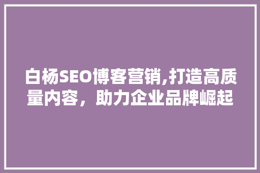 白杨SEO博客营销,打造高质量内容，助力企业品牌崛起