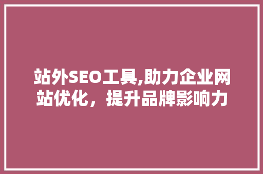 站外SEO工具,助力企业网站优化，提升品牌影响力