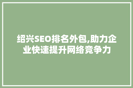 绍兴SEO排名外包,助力企业快速提升网络竞争力
