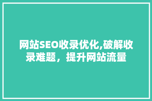 网站SEO收录优化,破解收录难题，提升网站流量