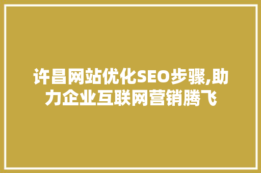 许昌网站优化SEO步骤,助力企业互联网营销腾飞