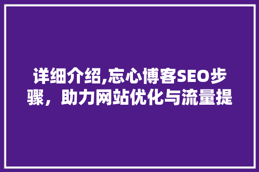 详细介绍,忘心博客SEO步骤，助力网站优化与流量提升