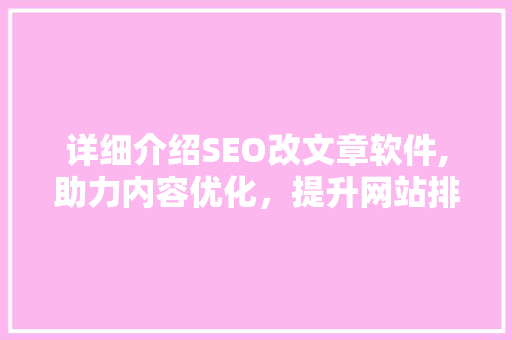详细介绍SEO改文章软件,助力内容优化，提升网站排名