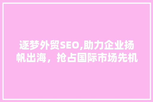 逐梦外贸SEO,助力企业扬帆出海，抢占国际市场先机