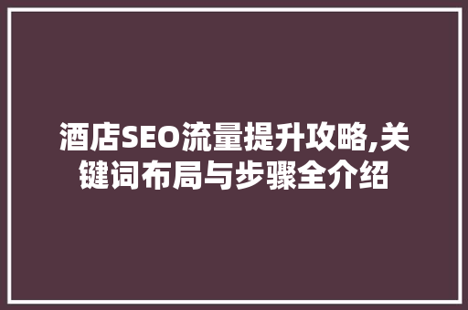 酒店SEO流量提升攻略,关键词布局与步骤全介绍