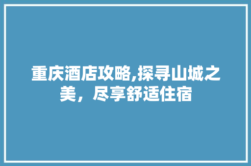 重庆酒店攻略,探寻山城之美，尽享舒适住宿