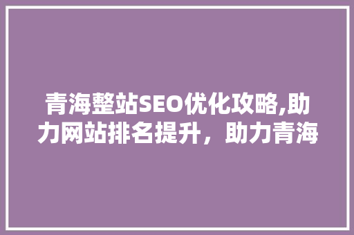 青海整站SEO优化攻略,助力网站排名提升，助力青海旅游发展