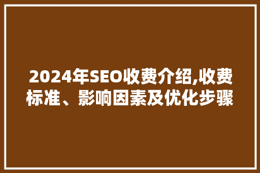 2024年SEO收费介绍,收费标准、影响因素及优化步骤
