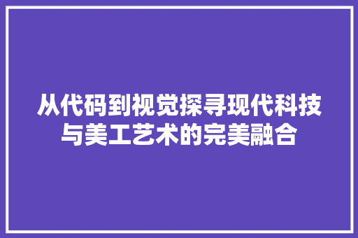 从代码到视觉探寻现代科技与美工艺术的完美融合