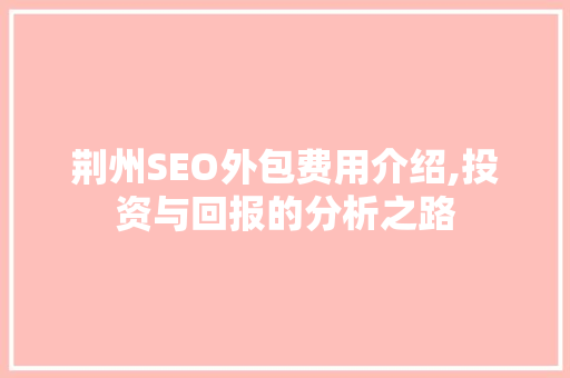 荆州SEO外包费用介绍,投资与回报的分析之路
