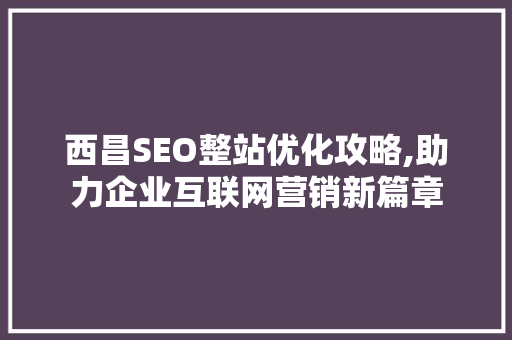 西昌SEO整站优化攻略,助力企业互联网营销新篇章
