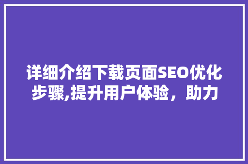 详细介绍下载页面SEO优化步骤,提升用户体验，助力网站流量增长