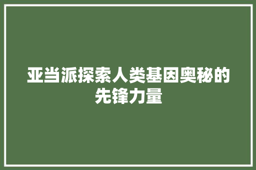 亚当派探索人类基因奥秘的先锋力量  第1张