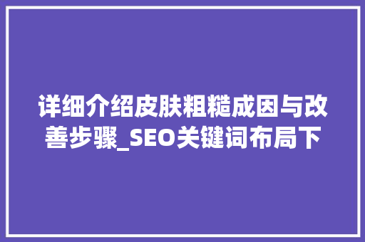 详细介绍皮肤粗糙成因与改善步骤_SEO关键词布局下的护肤指南