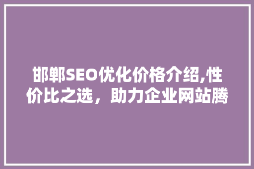 邯郸SEO优化价格介绍,性价比之选，助力企业网站腾飞