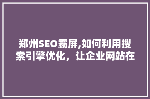 郑州SEO霸屏,如何利用搜索引擎优化，让企业网站在竞争中脱颖而出