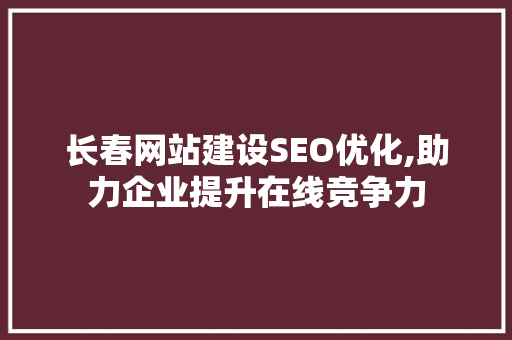 长春网站建设SEO优化,助力企业提升在线竞争力