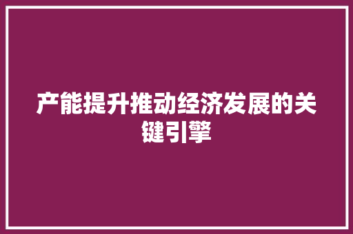 产能提升推动经济发展的关键引擎  第1张