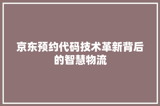 京东预约代码技术革新背后的智慧物流