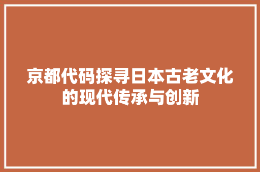 京都代码探寻日本古老文化的现代传承与创新  第1张