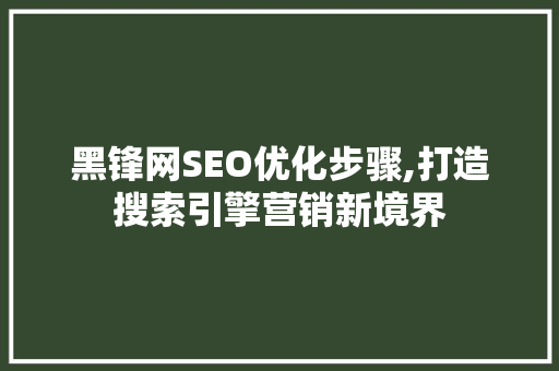 黑锋网SEO优化步骤,打造搜索引擎营销新境界