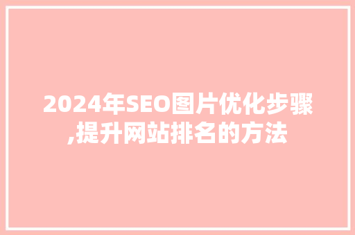 2024年SEO图片优化步骤,提升网站排名的方法