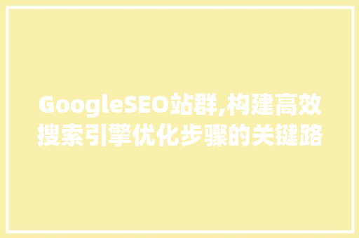 GoogleSEO站群,构建高效搜索引擎优化步骤的关键路径  第1张