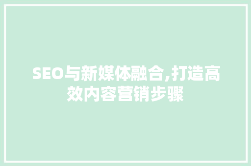 SEO与新媒体融合,打造高效内容营销步骤
