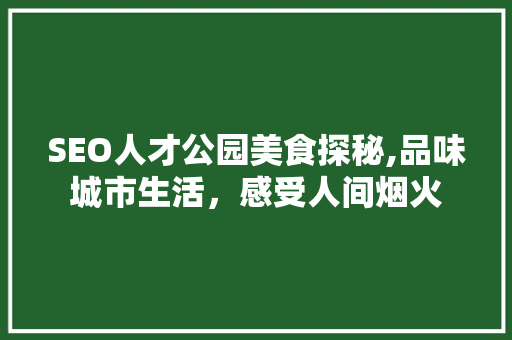 SEO人才公园美食探秘,品味城市生活，感受人间烟火