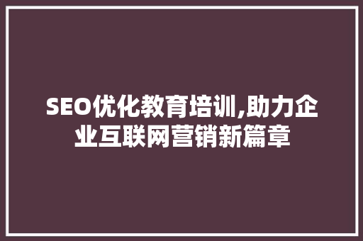 SEO优化教育培训,助力企业互联网营销新篇章