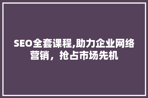 SEO全套课程,助力企业网络营销，抢占市场先机