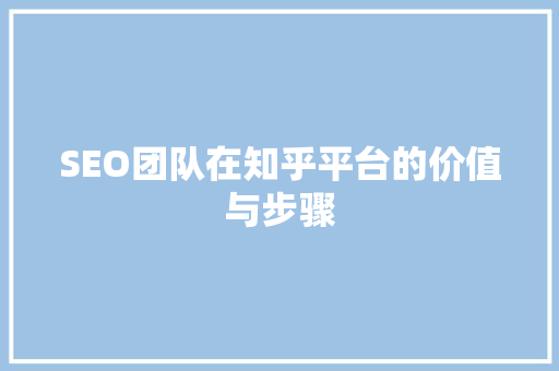 SEO团队在知乎平台的价值与步骤