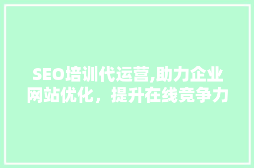 SEO培训代运营,助力企业网站优化，提升在线竞争力
